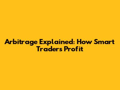 Arbitrage Explained: How Smart Traders Profit