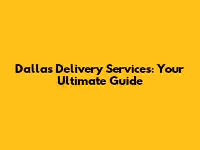 Dallas Delivery Services: Your Ultimate Guide
