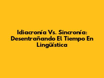 Idiacronía Vs. Sincronía: Desentrañando El Tiempo En Lingüística