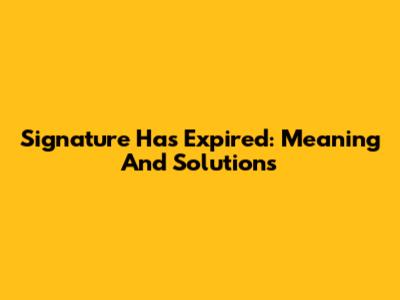 Signature Has Expired: Meaning And Solutions