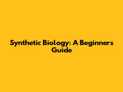 Synthetic Biology: A Beginner's Guide