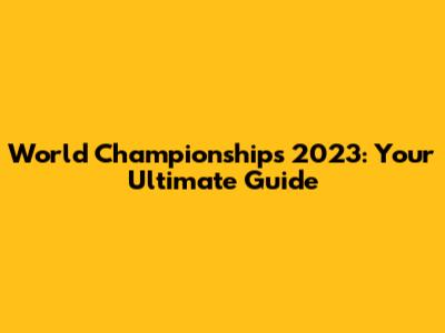World Championships 2023: Your Ultimate Guide